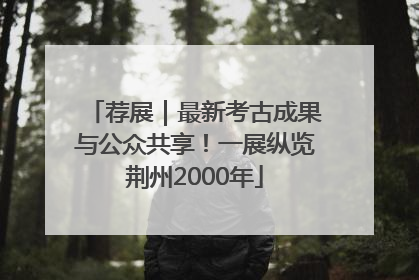 荐展｜最新考古成果与公众共享！一展纵览荆州2000年